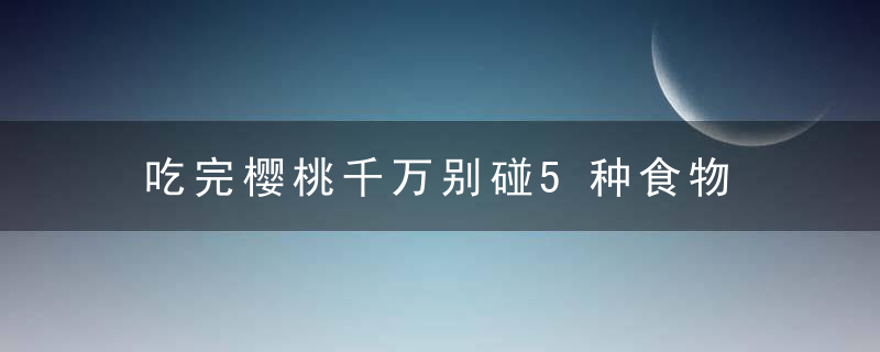 吃完樱桃千万别碰5种食物 樱桃和哪些食物不宜一起吃